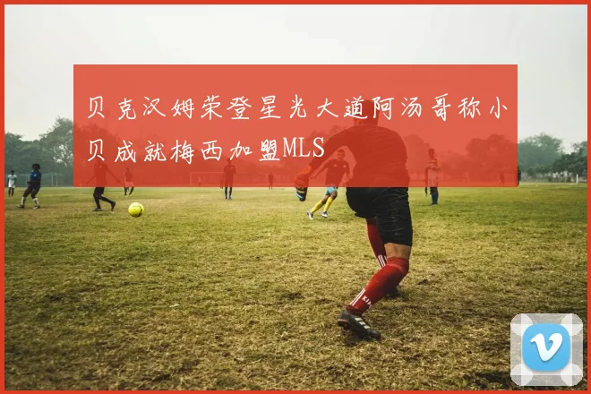 贝克汉姆荣登星光大道阿汤哥称小贝成就梅西加盟MLS